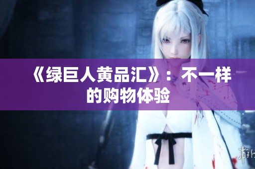 《绿巨人黄品汇》：不一样的购物体验