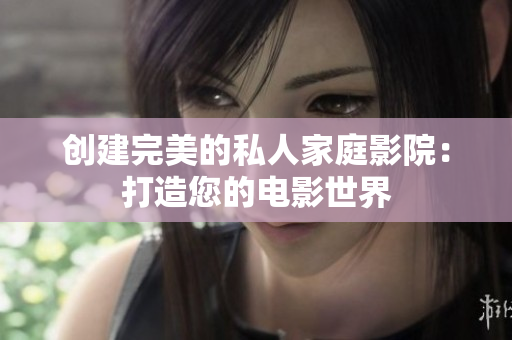 创建完美的私人家庭影院：打造您的电影世界