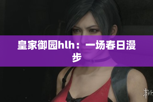 皇家御园hlh：一场春日漫步