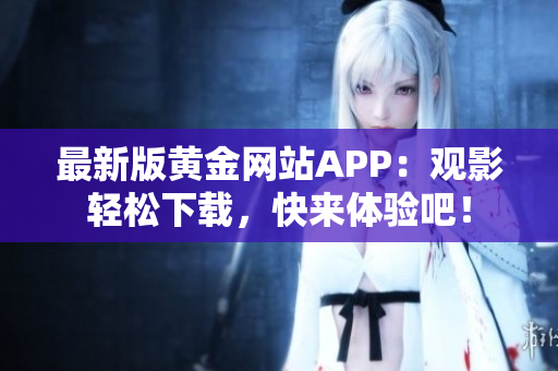 最新版黄金网站APP：观影轻松下载，快来体验吧！