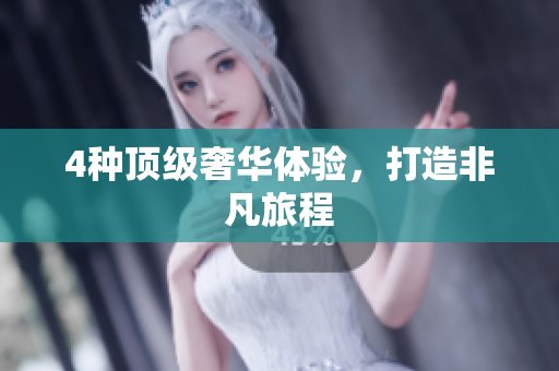 4种顶级奢华体验，打造非凡旅程