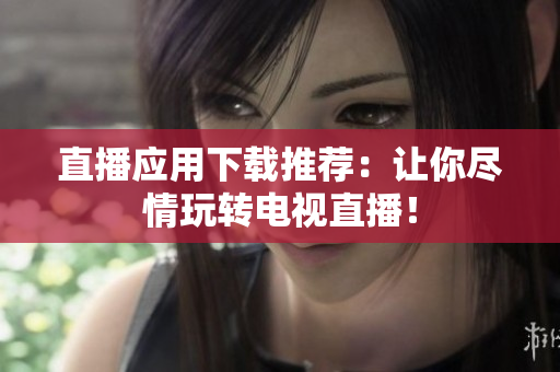 直播应用下载推荐：让你尽情玩转电视直播！