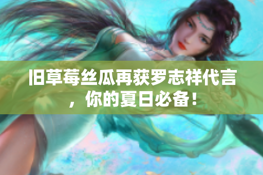 旧草莓丝瓜再获罗志祥代言，你的夏日必备！