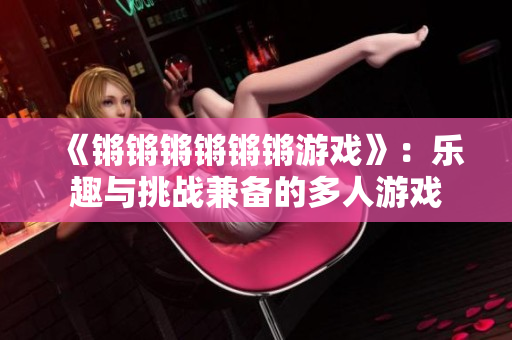 《锵锵锵锵锵锵游戏》：乐趣与挑战兼备的多人游戏
