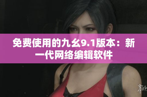 免费使用的九幺9.1版本：新一代网络编辑软件