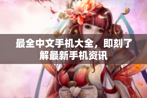最全中文手机大全，即刻了解最新手机资讯