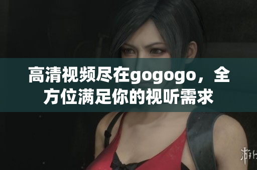 高清视频尽在gogogo，全方位满足你的视听需求