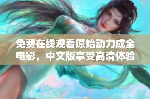 免费在线观看原始动力成全电影，中文版享受高清体验！
