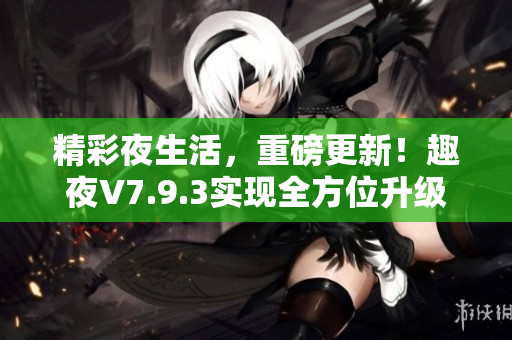 精彩夜生活，重磅更新！趣夜V7.9.3实现全方位升级