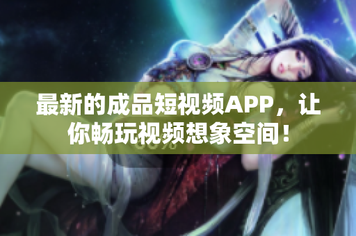最新的成品短视频APP，让你畅玩视频想象空间！