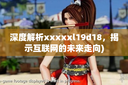 深度解析xxxxxl19d18，揭示互联网的未来走向)