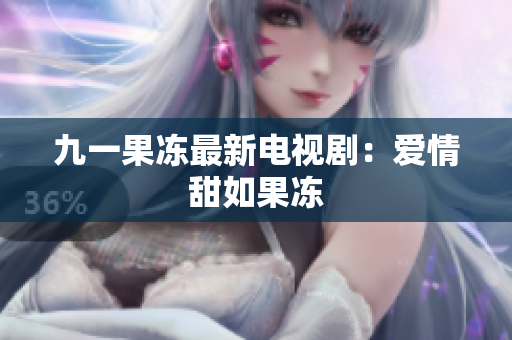 九一果冻最新电视剧：爱情甜如果冻