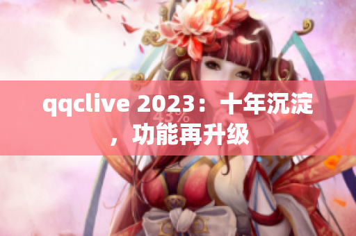 qqclive 2023：十年沉淀，功能再升级