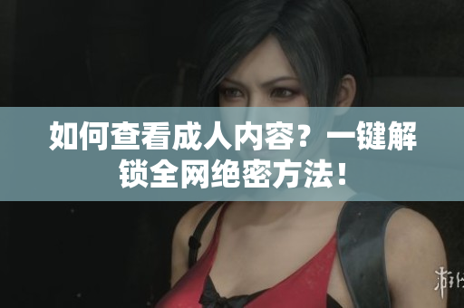 如何查看成人内容？一键解锁全网绝密方法！