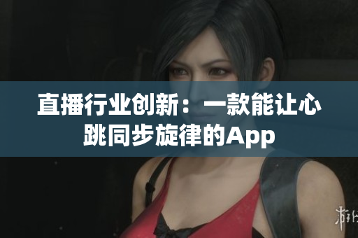 直播行业创新：一款能让心跳同步旋律的App
