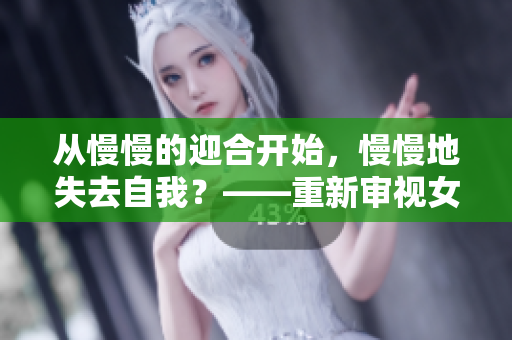 从慢慢的迎合开始，慢慢地失去自我？——重新审视女性在关系中的处境