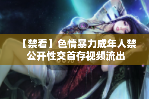 【禁看】色情暴力成年人禁 公开性交首存视频流出
