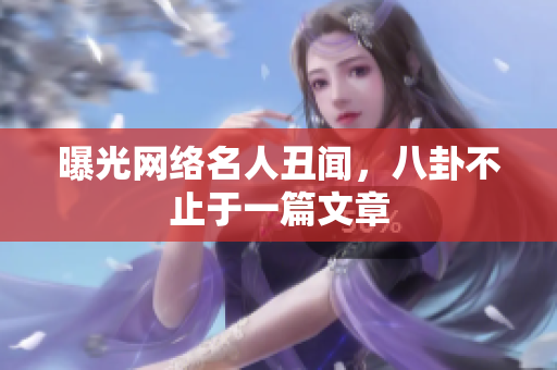 曝光网络名人丑闻，八卦不止于一篇文章