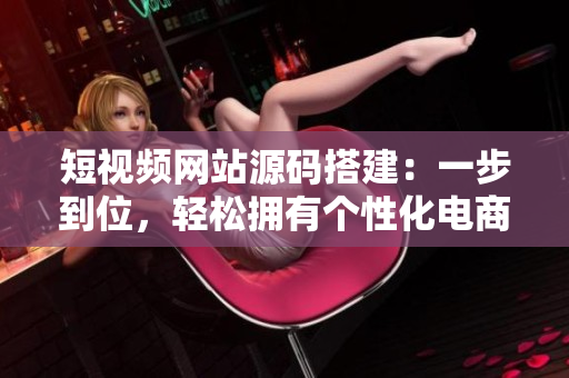 短视频网站源码搭建：一步到位，轻松拥有个性化电商平台！