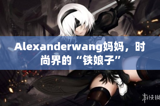 Alexanderwang妈妈，时尚界的“铁娘子”