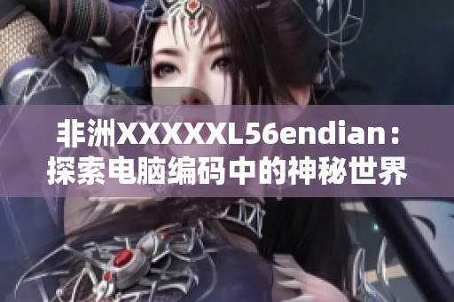非洲XXXXXL56endian：探索电脑编码中的神秘世界