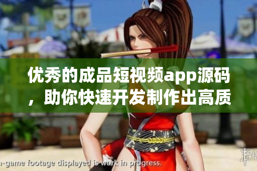 优秀的成品短视频app源码，助你快速开发制作出高质量的短视频应用