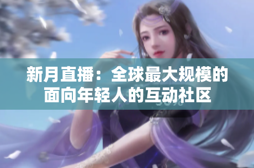 新月直播：全球最大规模的面向年轻人的互动社区
