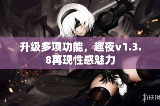 升级多项功能，趣夜v1.3.8再现性感魅力