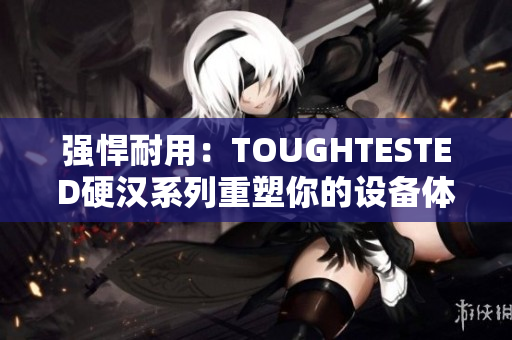 强悍耐用：TOUGHTESTED硬汉系列重塑你的设备体验