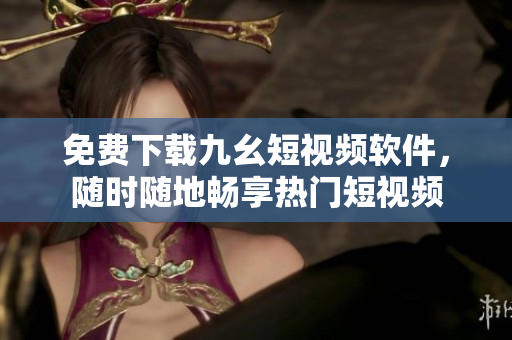 免费下载九幺短视频软件，随时随地畅享热门短视频
