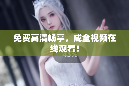 免费高清畅享，成全视频在线观看！