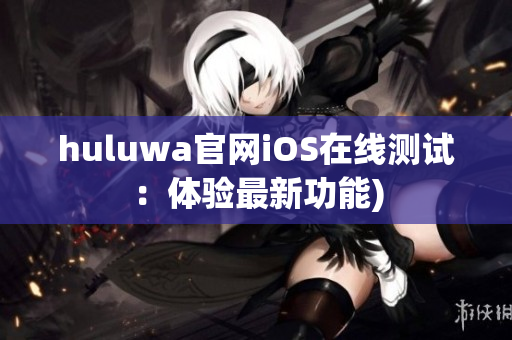 huluwa官网iOS在线测试：体验最新功能)