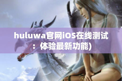 huluwa官网iOS在线测试：体验最新功能)