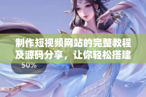 制作短视频网站的完整教程及源码分享，让你轻松搭建高质量视频网站