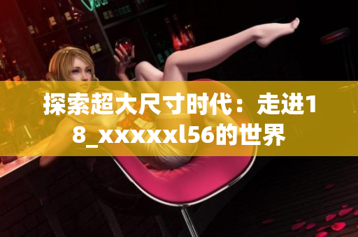 探索超大尺寸时代：走进18_xxxxxl56的世界