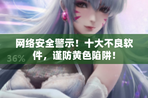 网络安全警示！十大不良软件，谨防黄色陷阱！