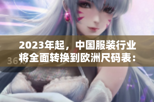 2023年起，中国服装行业将全面转换到欧洲尺码表：最新尺码转换指南