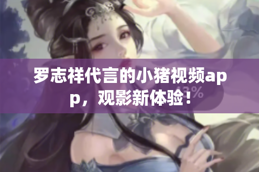 罗志祥代言的小猪视频app，观影新体验！