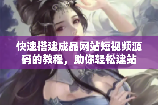 快速搭建成品网站短视频源码的教程，助你轻松建站