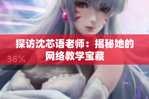 探访沈芯语老师：揭秘她的网络教学宝藏