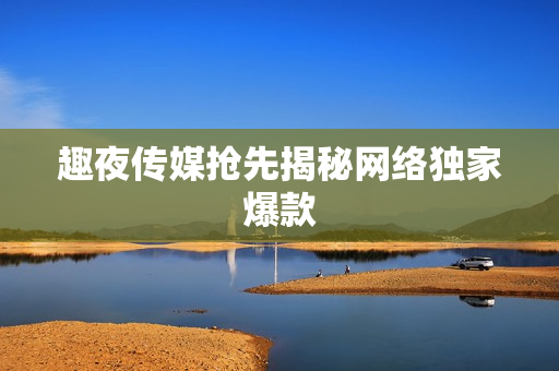 趣夜传媒抢先揭秘网络独家爆款