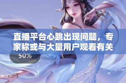 直播平台心跳出现问题，专家称或与大量用户观看有关