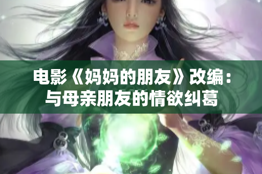 电影《妈妈的朋友》改编：与母亲朋友的情欲纠葛