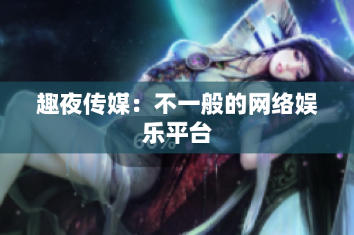 趣夜传媒：不一般的网络娱乐平台