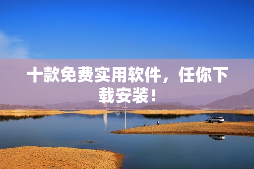 十款免费实用软件，任你下载安装！