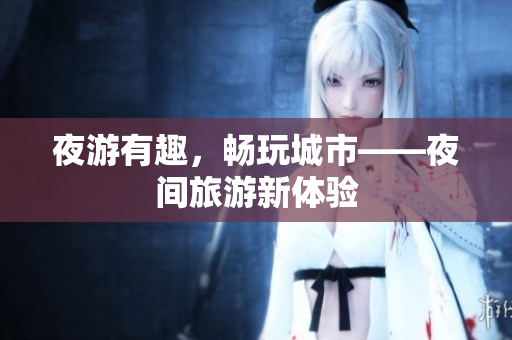 夜游有趣，畅玩城市——夜间旅游新体验