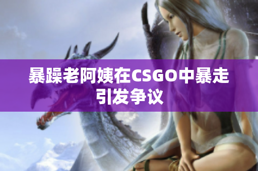 暴躁老阿姨在CSGO中暴走引发争议