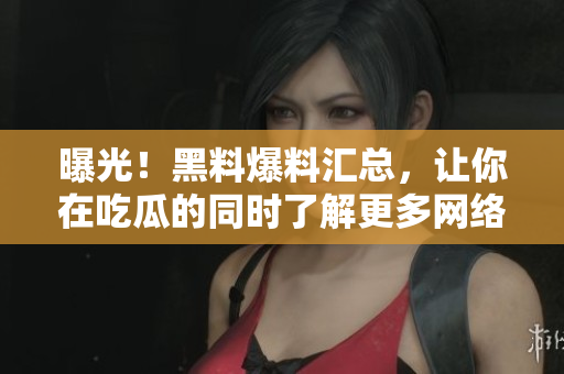 曝光！黑料爆料汇总，让你在吃瓜的同时了解更多网络内幕