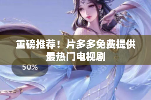 重磅推荐！片多多免费提供最热门电视剧