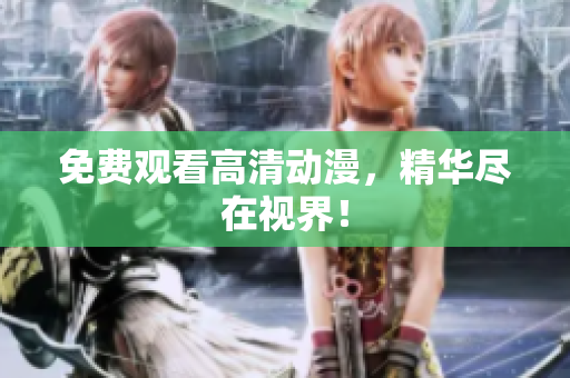 免费观看高清动漫，精华尽在视界！
